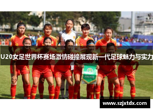 U20女足世界杯赛场激情碰撞展现新一代足球魅力与实力