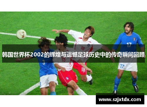 韩国世界杯2002的辉煌与遗憾足球历史中的传奇瞬间回顾